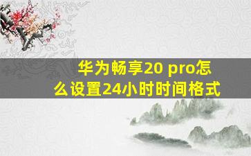 华为畅享20 pro怎么设置24小时时间格式